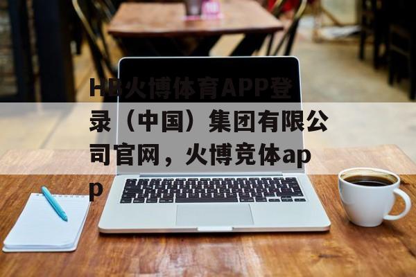 HB火博体育APP登录（中国）集团有限公司官网，火博竞体app