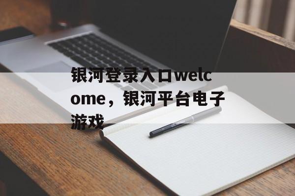 银河登录入口welcome，银河平台电子游戏