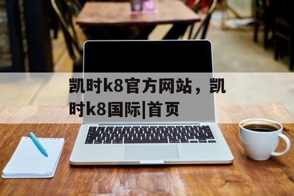 凯时k8官方网站，凯时k8国际|首页