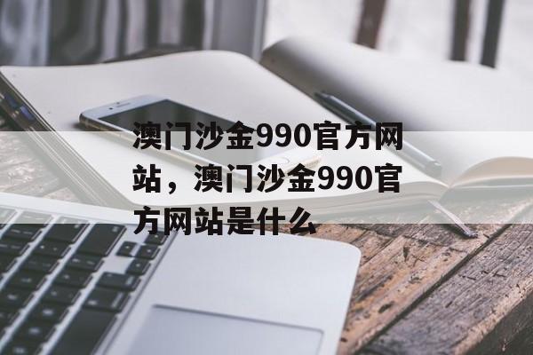 澳门沙金990官方网站，澳门沙金990官方网站是什么