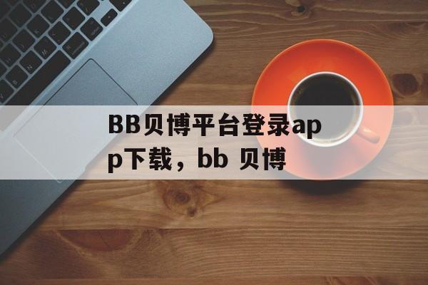 BB贝博平台登录app下载，bb 贝博